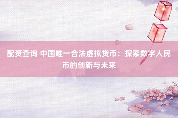 配资查询 中国唯一合法虚拟货币：探索数字人民币的创新与未来