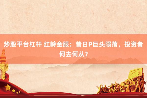 炒股平台杠杆 红岭金服：昔日P巨头陨落，投资者何去何从？