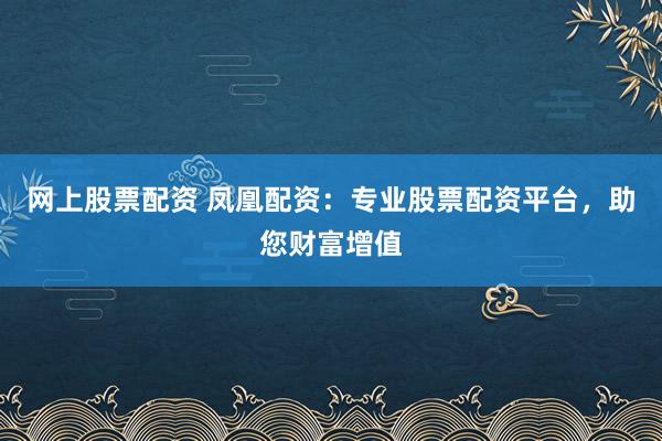 网上股票配资 凤凰配资：专业股票配资平台，助您财富增值