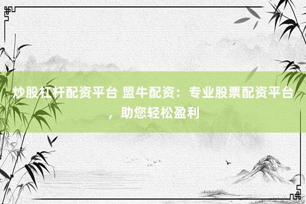 炒股杠杆配资平台 盟牛配资：专业股票配资平台，助您轻松盈利