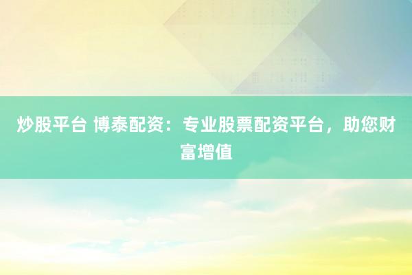 炒股平台 博泰配资：专业股票配资平台，助您财富增值