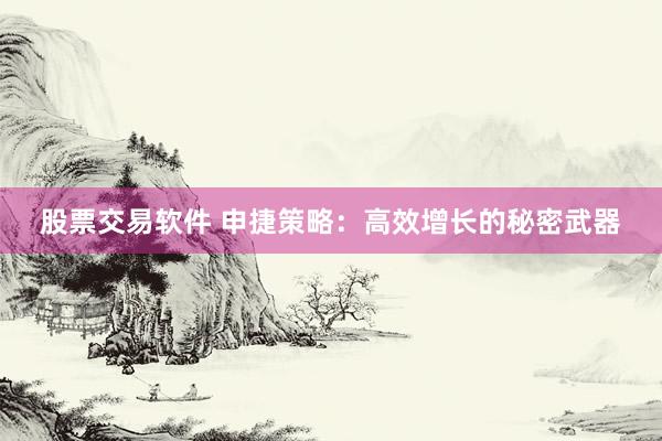股票交易软件 申捷策略：高效增长的秘密武器