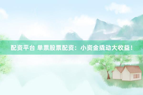 配资平台 单票股票配资：小资金撬动大收益！
