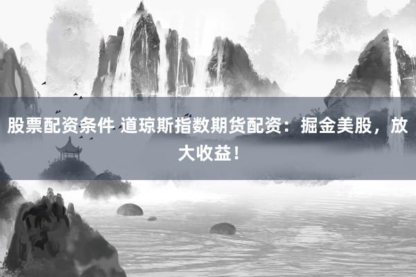 股票配资条件 道琼斯指数期货配资：掘金美股，放大收益！