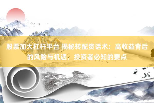 股票加大杠杆平台 揭秘转配资话术：高收益背后的风险与机遇，投资者必知的要点