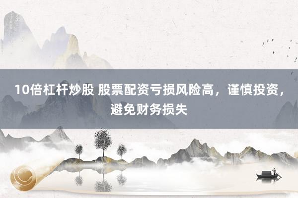 10倍杠杆炒股 股票配资亏损风险高，谨慎投资，避免财务损失
