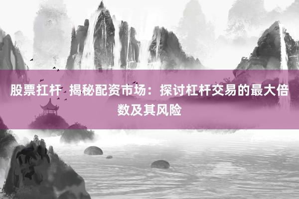 股票扛杆  揭秘配资市场：探讨杠杆交易的最大倍数及其风险