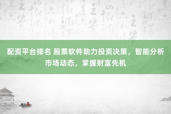 配资平台排名 股票软件助力投资决策，智能分析市场动态，掌握财富先机