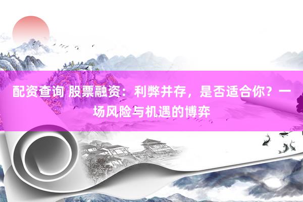 配资查询 股票融资：利弊并存，是否适合你？一场风险与机遇的博弈