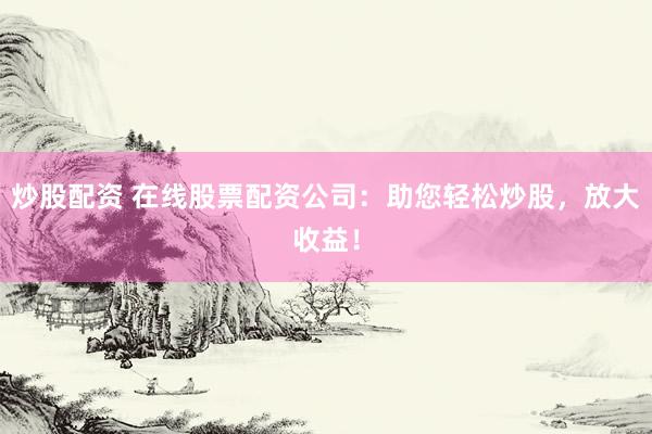 炒股配资 在线股票配资公司：助您轻松炒股，放大收益！