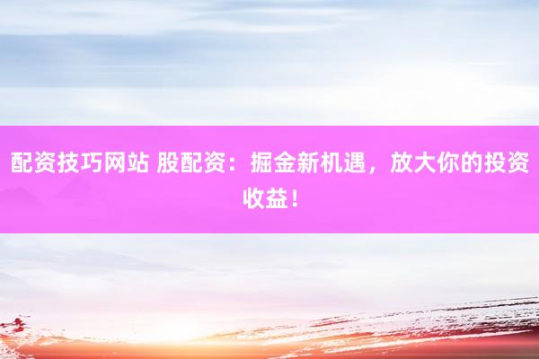 配资技巧网站 股配资：掘金新机遇，放大你的投资收益！