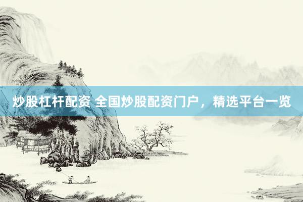 炒股杠杆配资 全国炒股配资门户，精选平台一览
