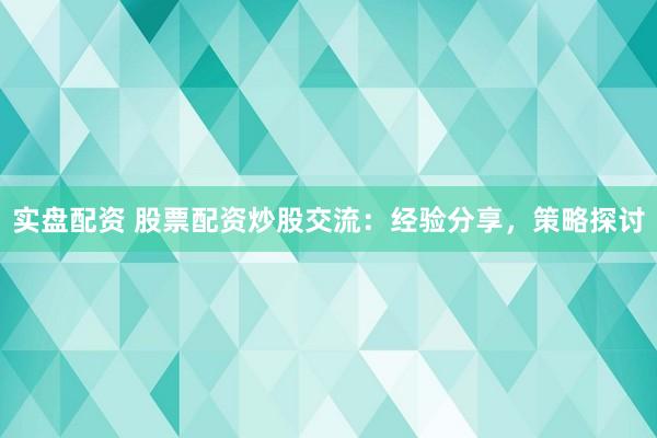 实盘配资 股票配资炒股交流：经验分享，策略探讨