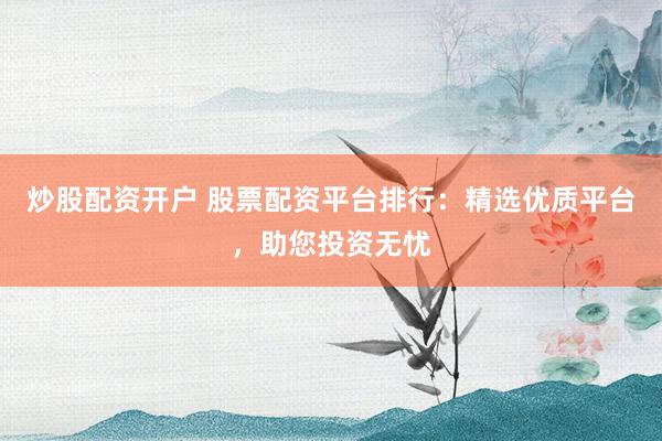 炒股配资开户 股票配资平台排行：精选优质平台，助您投资无忧