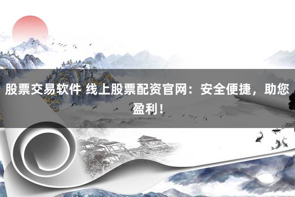 股票交易软件 线上股票配资官网：安全便捷，助您盈利！