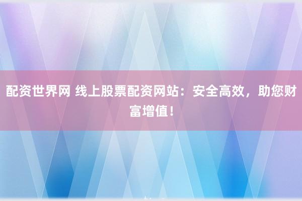 配资世界网 线上股票配资网站：安全高效，助您财富增值！