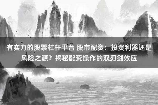 有实力的股票杠杆平台 股市配资：投资利器还是风险之源？揭秘配资操作的双刃剑效应