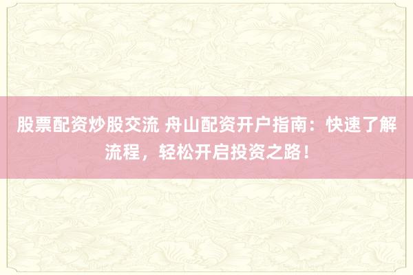 股票配资炒股交流 舟山配资开户指南：快速了解流程，轻松开启投资之路！