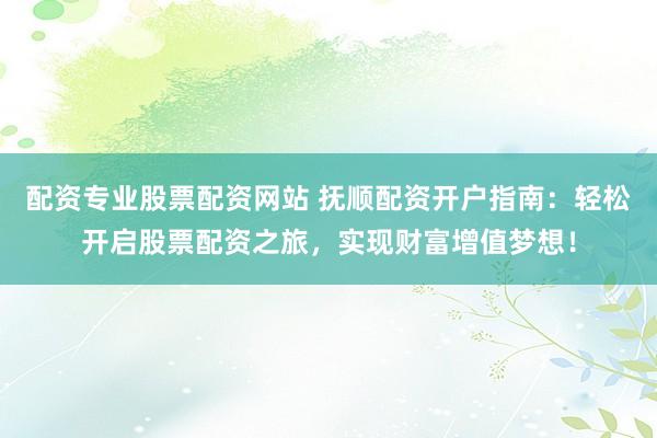 配资专业股票配资网站 抚顺配资开户指南：轻松开启股票配资之旅，实现财富增值梦想！