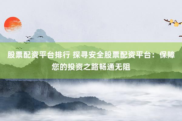 股票配资平台排行 探寻安全股票配资平台:保障您的投资之路畅通无阻