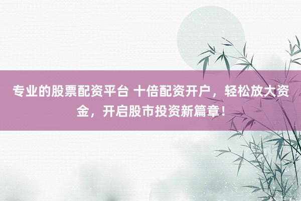 专业的股票配资平台 十倍配资开户,轻松放大资金,开启股市投资新篇章!