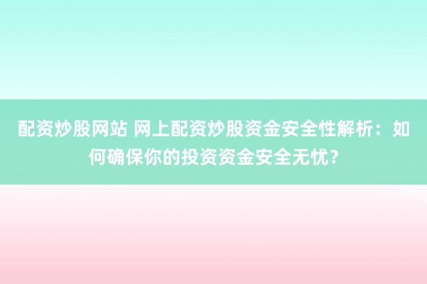 配资炒股网站 网上配资炒股资金安全性解析：如何确保你的投资资金安全无忧？