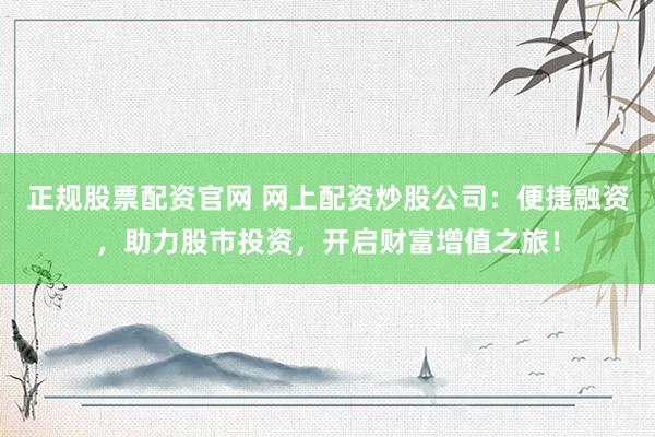 正规股票配资官网 网上配资炒股公司:便捷融资,助力股市投资,开启财富增值之旅!
