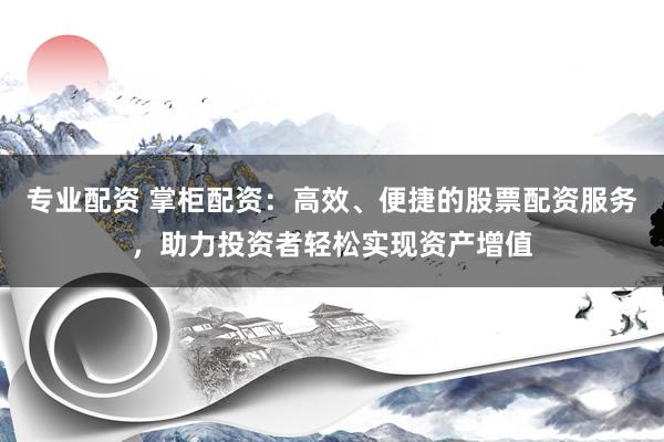 专业配资 掌柜配资：高效、便捷的股票配资服务，助力投资者轻松实现资产增值