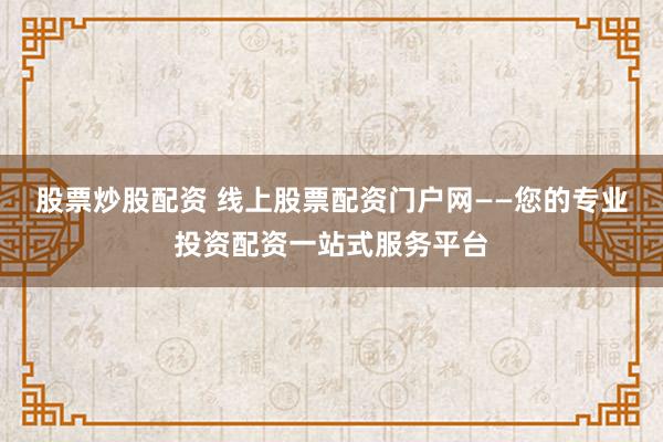 股票炒股配资 线上股票配资门户网——您的专业投资配资一站式服务平台