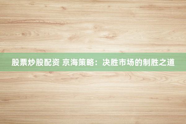 股票炒股配资 京海策略:决胜市场的制胜之道