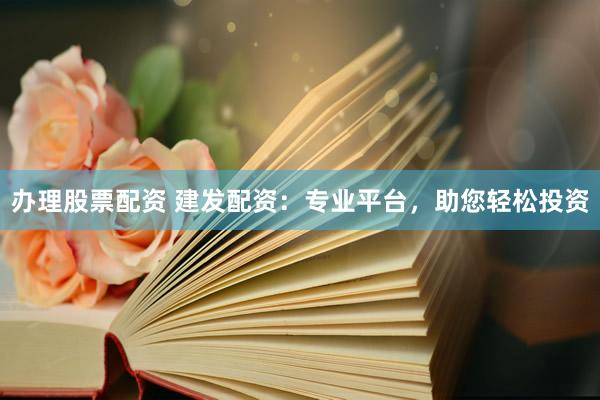办理股票配资 建发配资:专业平台,助您轻松投资