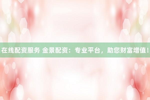 在线配资服务 金景配资:专业平台,助您财富增值!