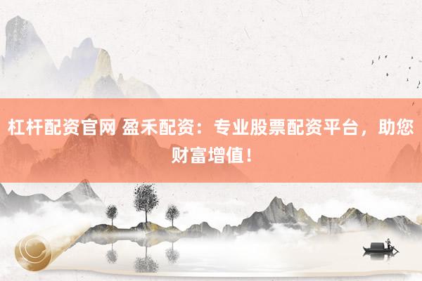 杠杆配资官网 盈禾配资:专业股票配资平台,助您财富增值!
