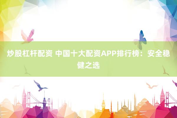炒股杠杆配资 中国十大配资APP排行榜:安全稳健之选