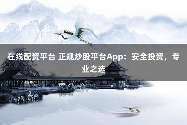 在线配资平台 正规炒股平台App:安全投资,专业之选