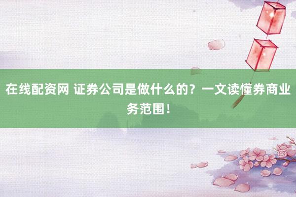 在线配资网 证券公司是做什么的?一文读懂券商业务范围!