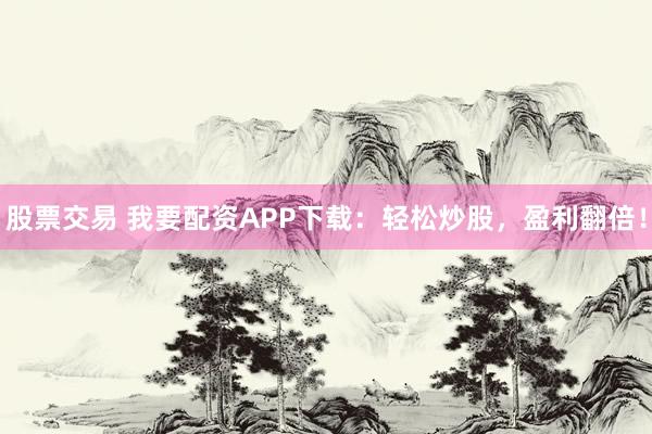 股票交易 我要配资APP下载:轻松炒股,盈利翻倍!