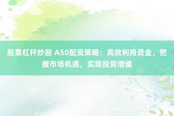 股票杠杆炒股 A50配资策略:高效利用资金,把握市场机遇,实现投资增值