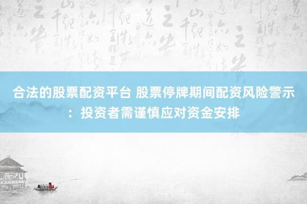 合法的股票配资平台 股票停牌期间配资风险警示:投资者需谨慎应对资金安排