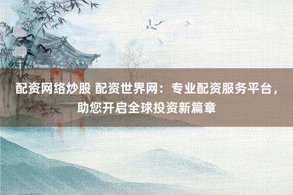 配资网络炒股 配资世界网:专业配资服务平台,助您开启全球投资新篇章