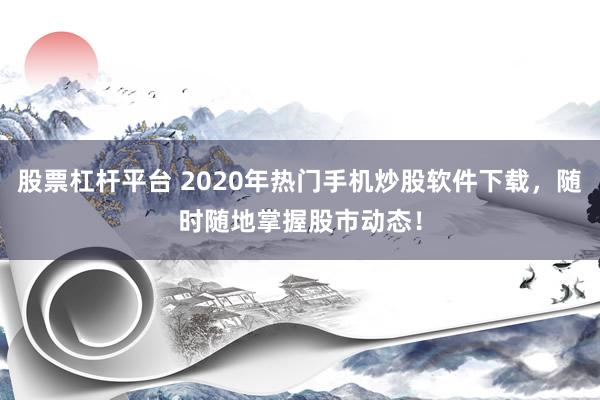 股票杠杆平台 2020年热门手机炒股软件下载,随时随地掌握股市动态!