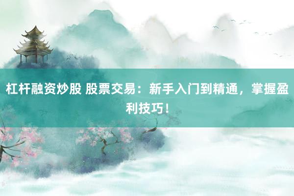 杠杆融资炒股 股票交易:新手入门到精通,掌握盈利技巧!