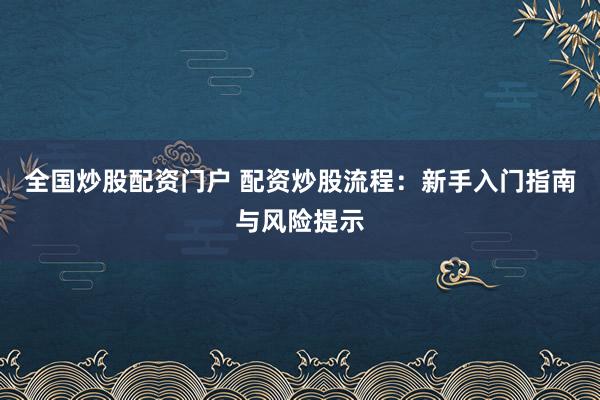 全国炒股配资门户 配资炒股流程:新手入门指南与风险提示