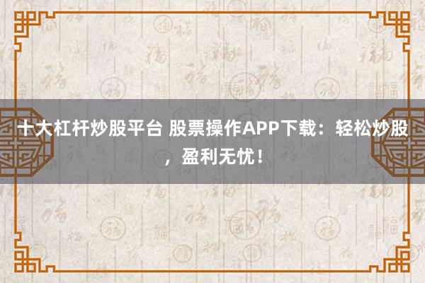 十大杠杆炒股平台 股票操作APP下载：轻松炒股，盈利无忧！