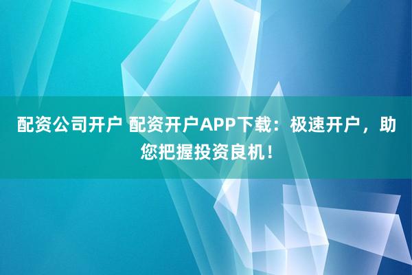 配资公司开户 配资开户APP下载:极速开户,助您把握投资良机!