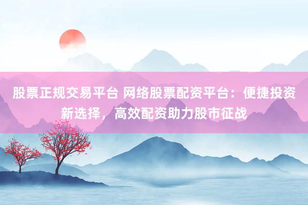 股票正规交易平台 网络股票配资平台：便捷投资新选择，高效配资助力股市征战