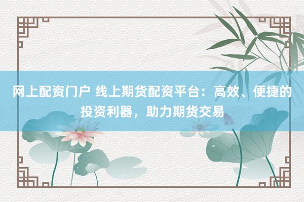 网上配资门户 线上期货配资平台：高效、便捷的投资利器，助力期货交易