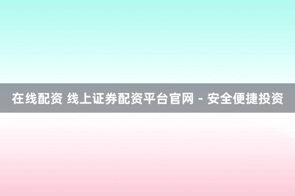 在线配资 线上证券配资平台官网 - 安全便捷投资