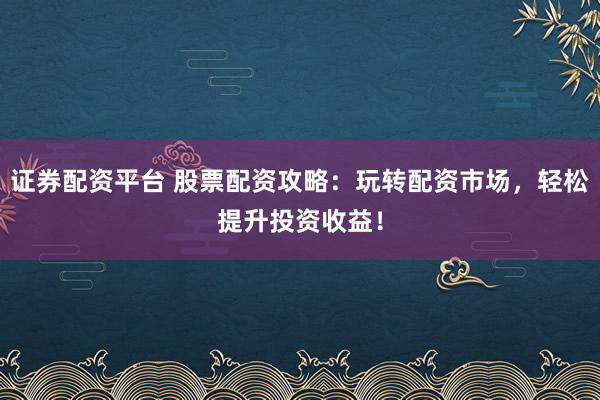 证券配资平台 股票配资攻略:玩转配资市场,轻松提升投资收益!