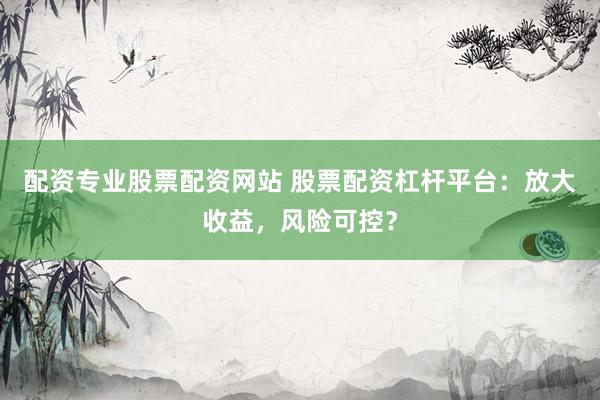 配资专业股票配资网站 股票配资杠杆平台：放大收益，风险可控？